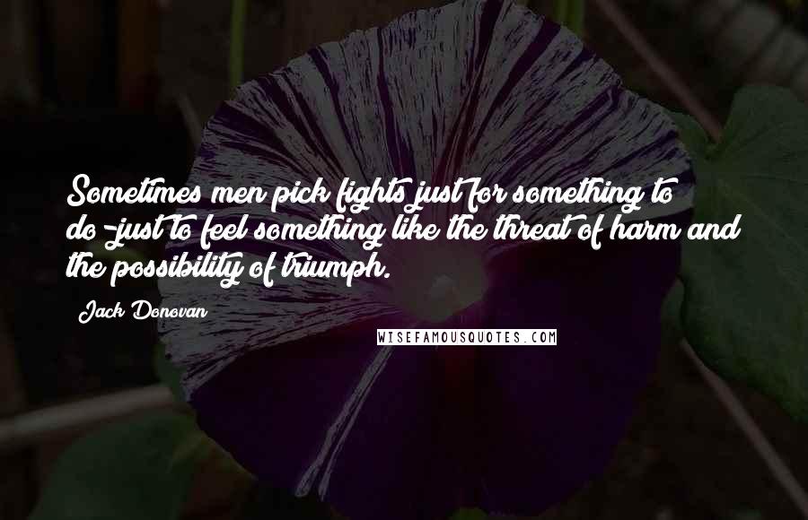 Jack Donovan Quotes: Sometimes men pick fights just for something to do-just to feel something like the threat of harm and the possibility of triumph.