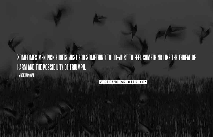 Jack Donovan Quotes: Sometimes men pick fights just for something to do-just to feel something like the threat of harm and the possibility of triumph.