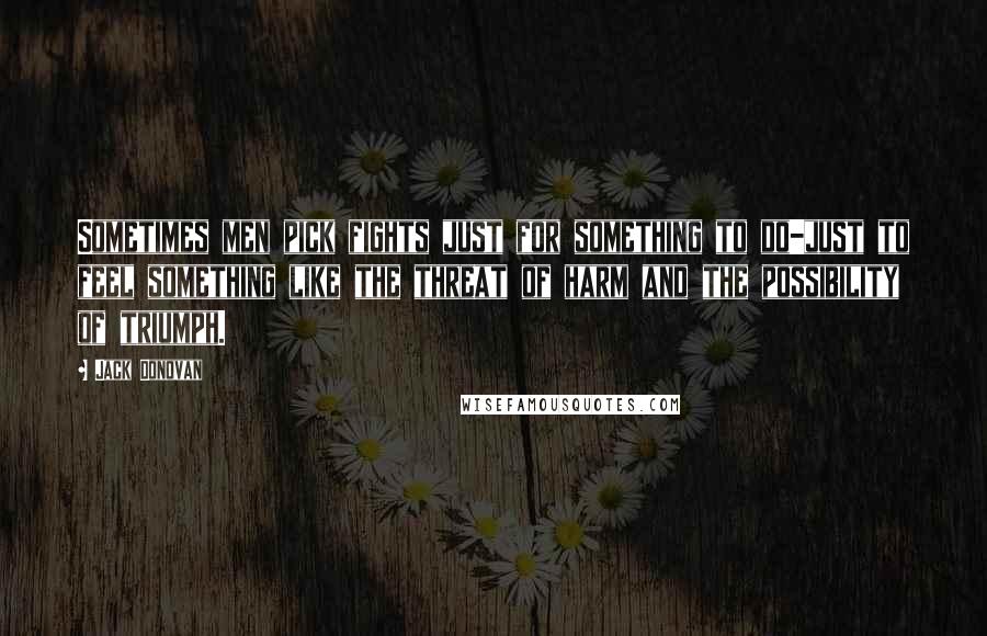 Jack Donovan Quotes: Sometimes men pick fights just for something to do-just to feel something like the threat of harm and the possibility of triumph.