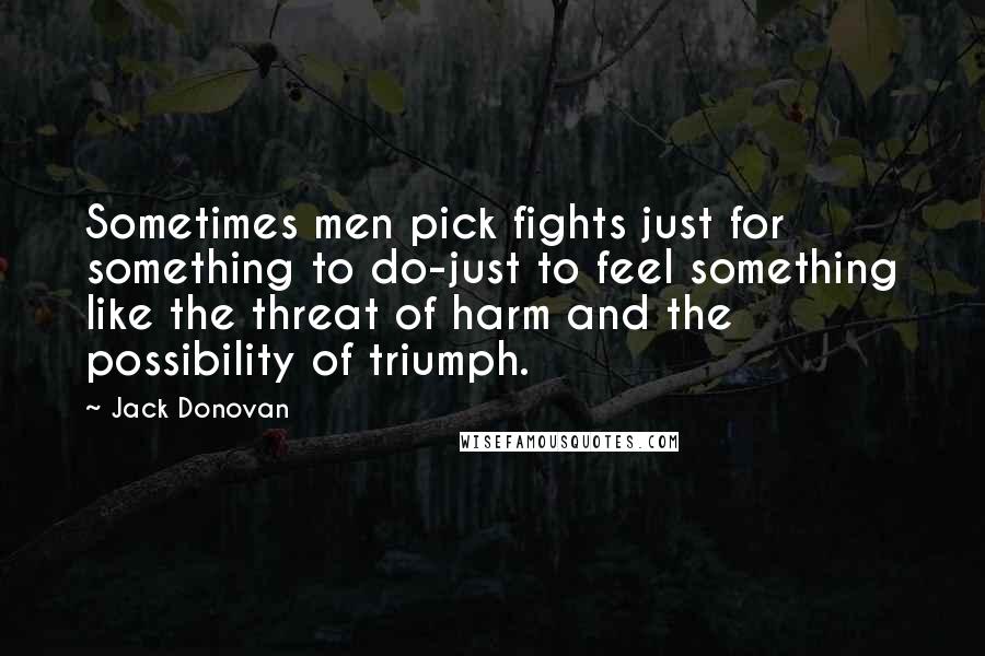 Jack Donovan Quotes: Sometimes men pick fights just for something to do-just to feel something like the threat of harm and the possibility of triumph.