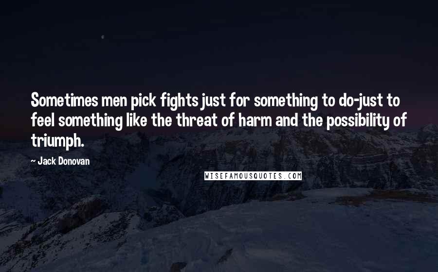 Jack Donovan Quotes: Sometimes men pick fights just for something to do-just to feel something like the threat of harm and the possibility of triumph.