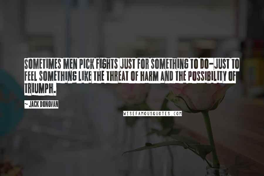 Jack Donovan Quotes: Sometimes men pick fights just for something to do-just to feel something like the threat of harm and the possibility of triumph.