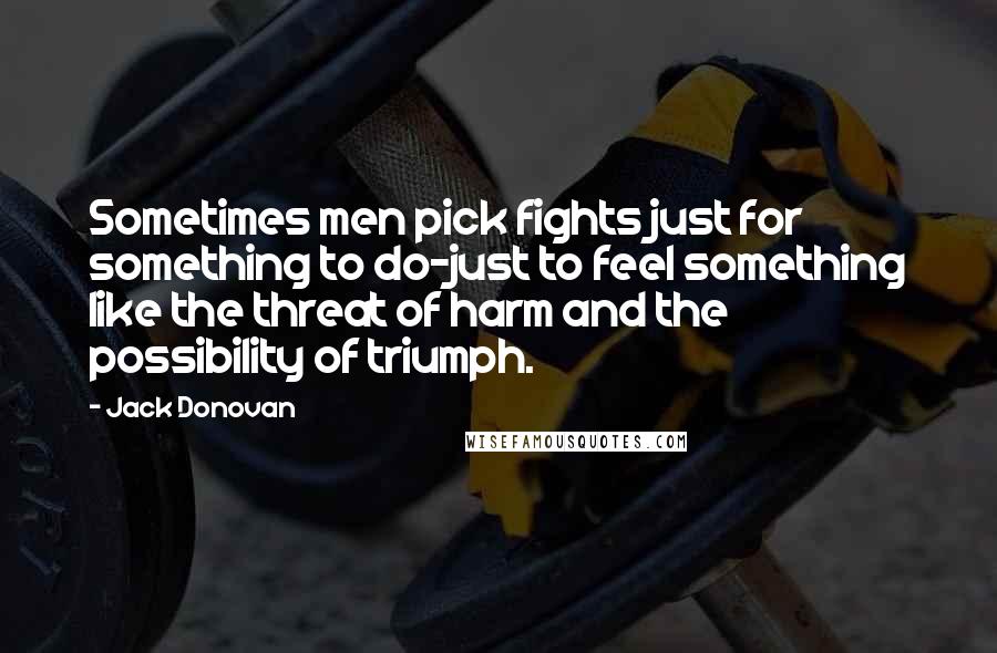 Jack Donovan Quotes: Sometimes men pick fights just for something to do-just to feel something like the threat of harm and the possibility of triumph.