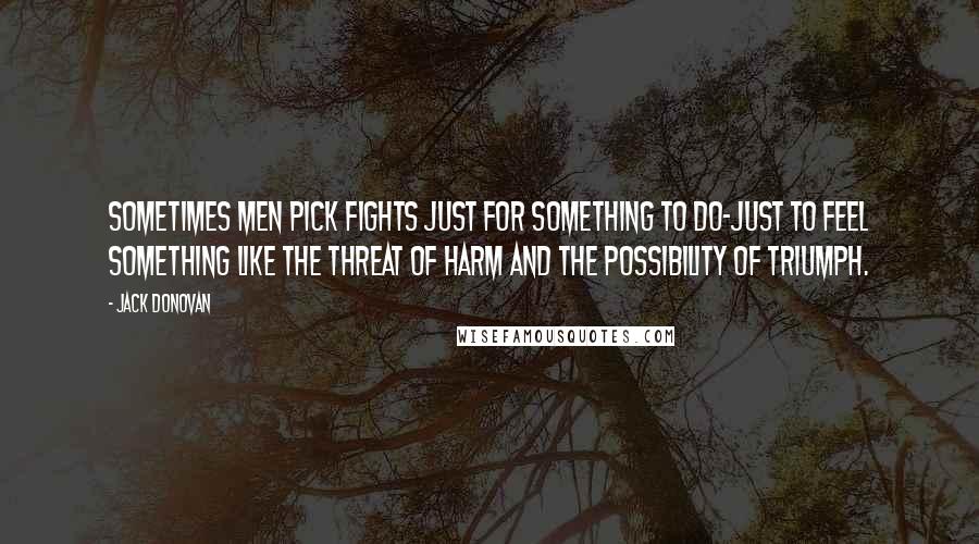 Jack Donovan Quotes: Sometimes men pick fights just for something to do-just to feel something like the threat of harm and the possibility of triumph.