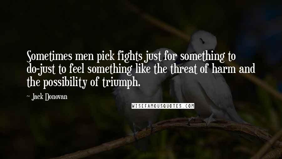 Jack Donovan Quotes: Sometimes men pick fights just for something to do-just to feel something like the threat of harm and the possibility of triumph.