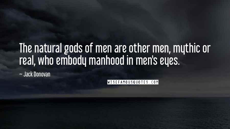 Jack Donovan Quotes: The natural gods of men are other men, mythic or real, who embody manhood in men's eyes.