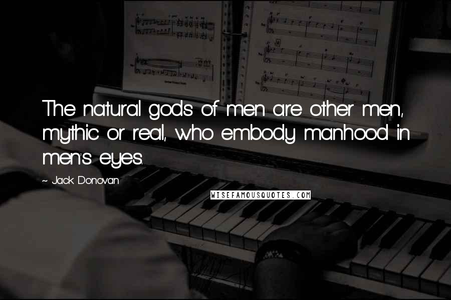 Jack Donovan Quotes: The natural gods of men are other men, mythic or real, who embody manhood in men's eyes.