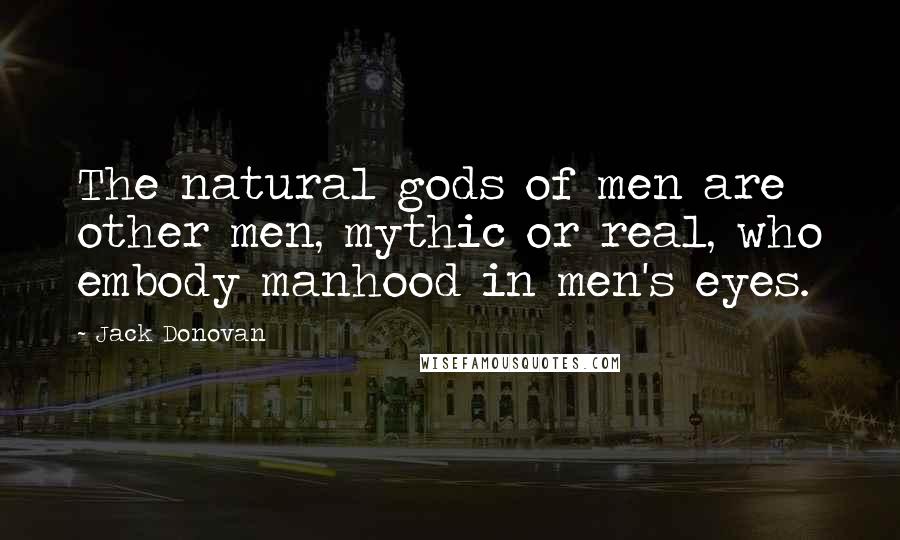 Jack Donovan Quotes: The natural gods of men are other men, mythic or real, who embody manhood in men's eyes.