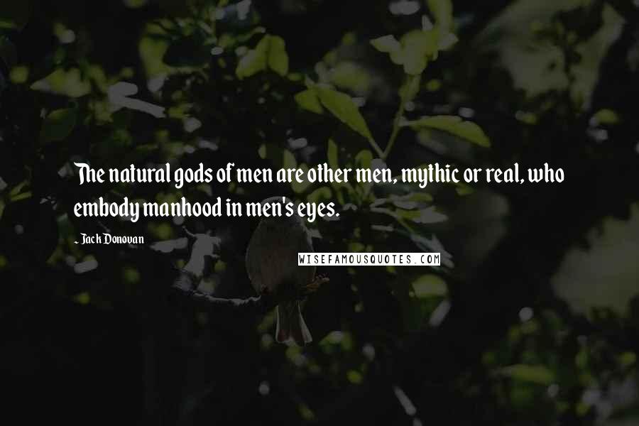 Jack Donovan Quotes: The natural gods of men are other men, mythic or real, who embody manhood in men's eyes.