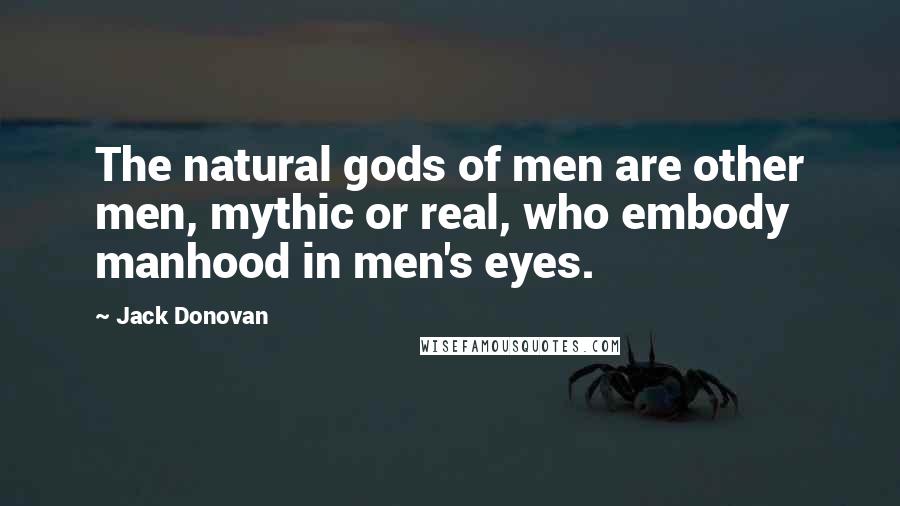 Jack Donovan Quotes: The natural gods of men are other men, mythic or real, who embody manhood in men's eyes.