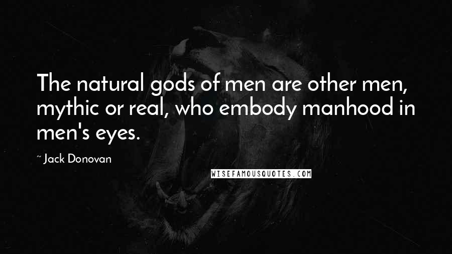 Jack Donovan Quotes: The natural gods of men are other men, mythic or real, who embody manhood in men's eyes.