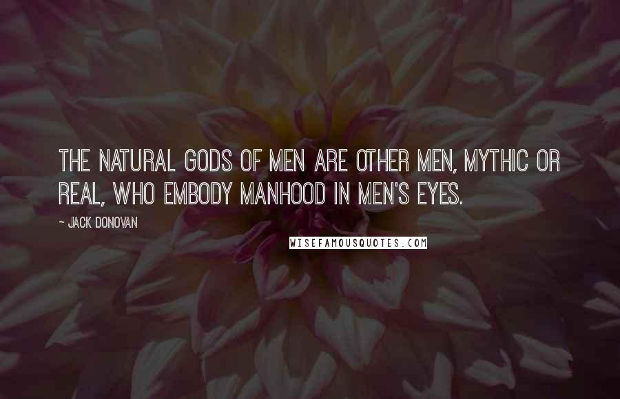 Jack Donovan Quotes: The natural gods of men are other men, mythic or real, who embody manhood in men's eyes.