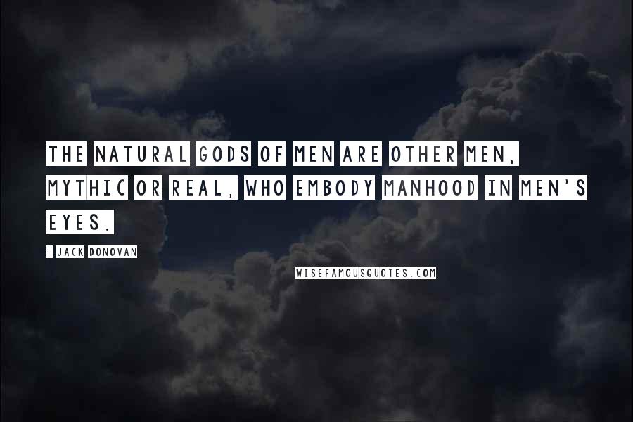 Jack Donovan Quotes: The natural gods of men are other men, mythic or real, who embody manhood in men's eyes.