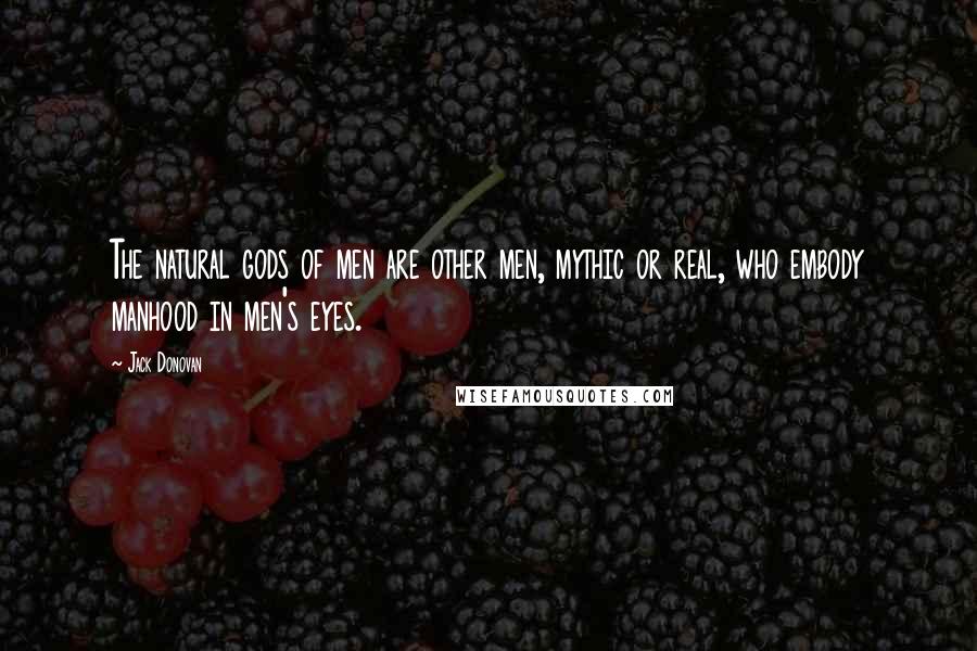 Jack Donovan Quotes: The natural gods of men are other men, mythic or real, who embody manhood in men's eyes.