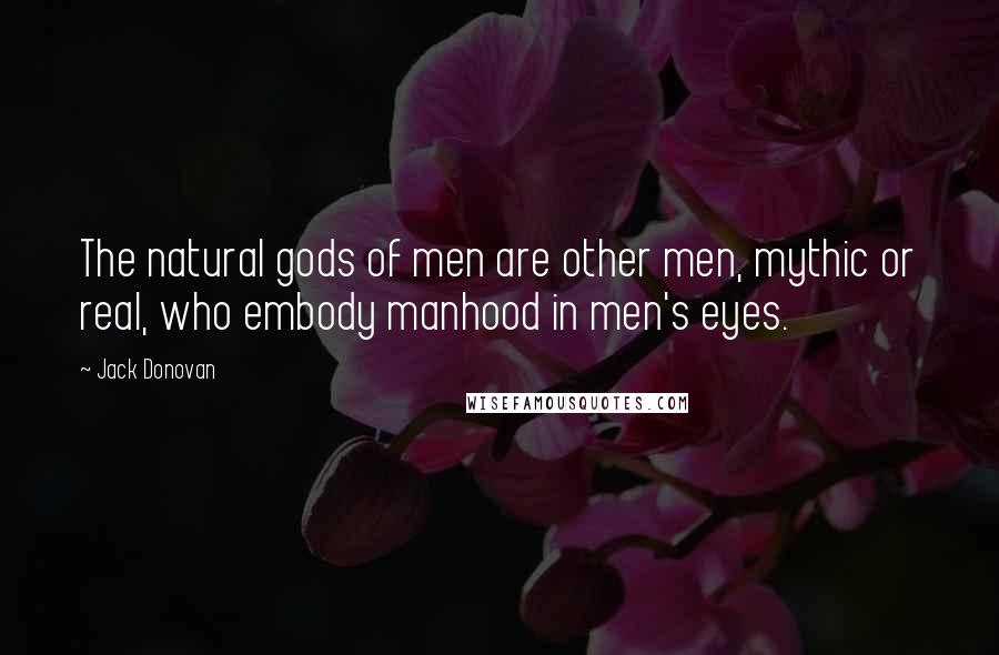 Jack Donovan Quotes: The natural gods of men are other men, mythic or real, who embody manhood in men's eyes.