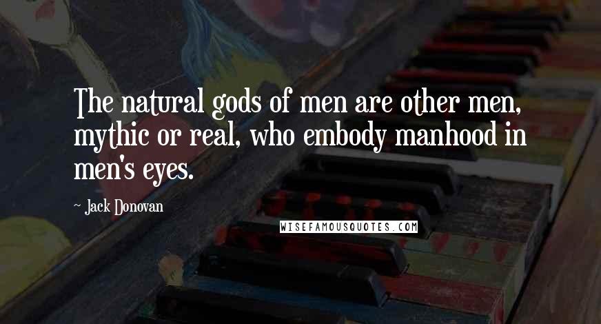 Jack Donovan Quotes: The natural gods of men are other men, mythic or real, who embody manhood in men's eyes.