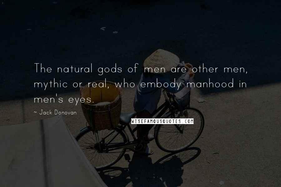 Jack Donovan Quotes: The natural gods of men are other men, mythic or real, who embody manhood in men's eyes.