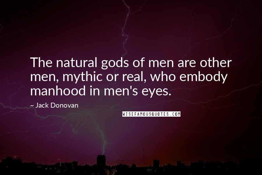 Jack Donovan Quotes: The natural gods of men are other men, mythic or real, who embody manhood in men's eyes.