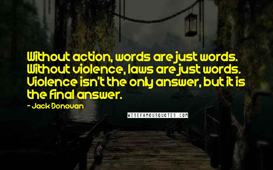 Jack Donovan Quotes: Without action, words are just words. Without violence, laws are just words. Violence isn't the only answer, but it is the final answer.