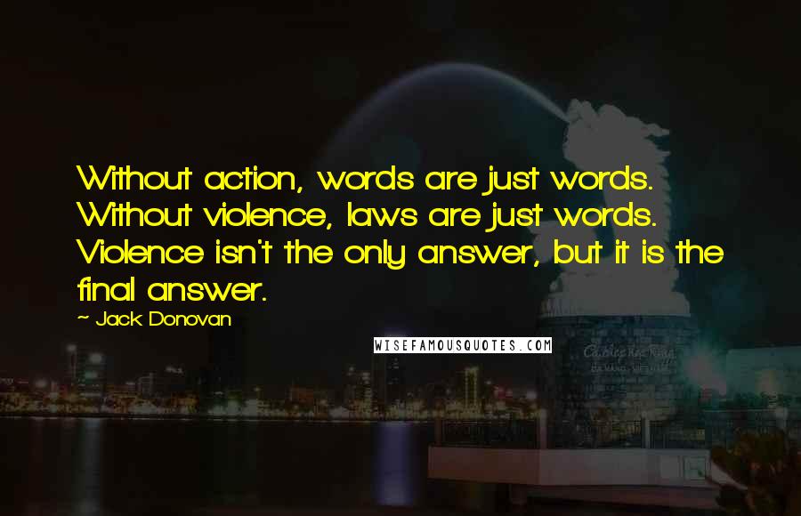 Jack Donovan Quotes: Without action, words are just words. Without violence, laws are just words. Violence isn't the only answer, but it is the final answer.