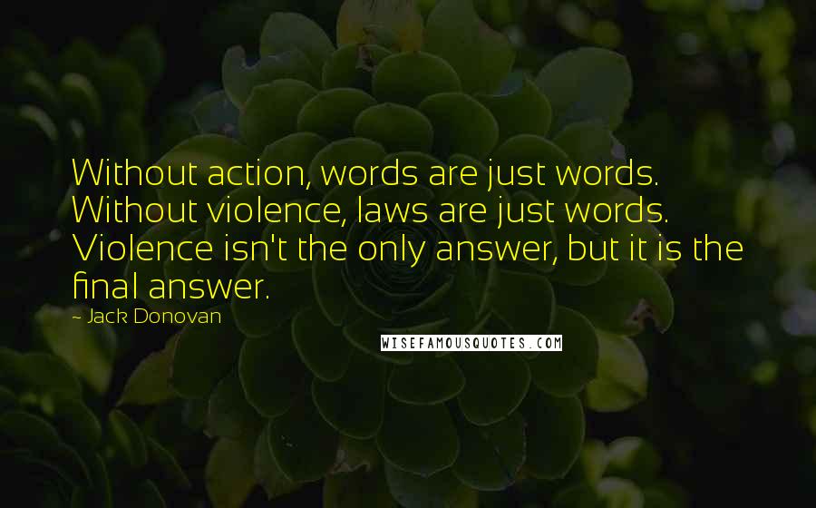 Jack Donovan Quotes: Without action, words are just words. Without violence, laws are just words. Violence isn't the only answer, but it is the final answer.