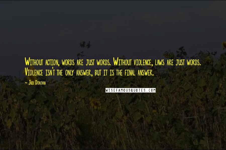 Jack Donovan Quotes: Without action, words are just words. Without violence, laws are just words. Violence isn't the only answer, but it is the final answer.