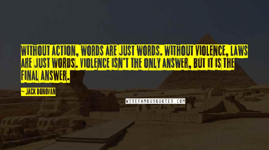 Jack Donovan Quotes: Without action, words are just words. Without violence, laws are just words. Violence isn't the only answer, but it is the final answer.