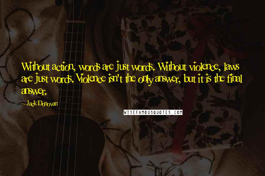 Jack Donovan Quotes: Without action, words are just words. Without violence, laws are just words. Violence isn't the only answer, but it is the final answer.