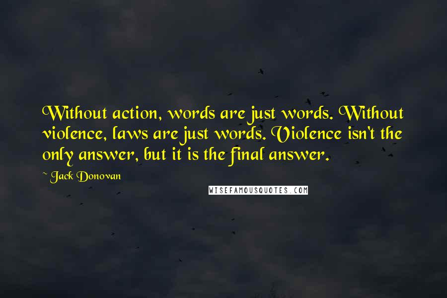 Jack Donovan Quotes: Without action, words are just words. Without violence, laws are just words. Violence isn't the only answer, but it is the final answer.