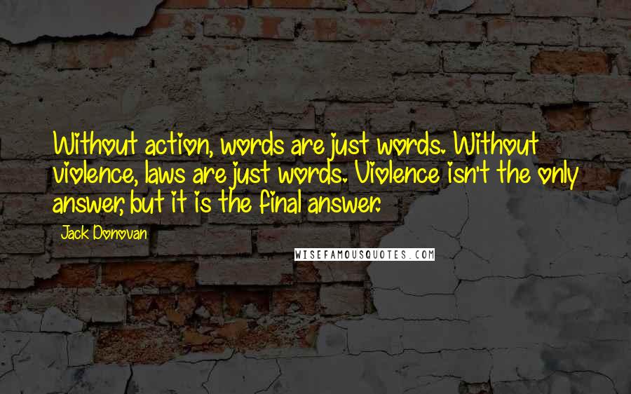 Jack Donovan Quotes: Without action, words are just words. Without violence, laws are just words. Violence isn't the only answer, but it is the final answer.