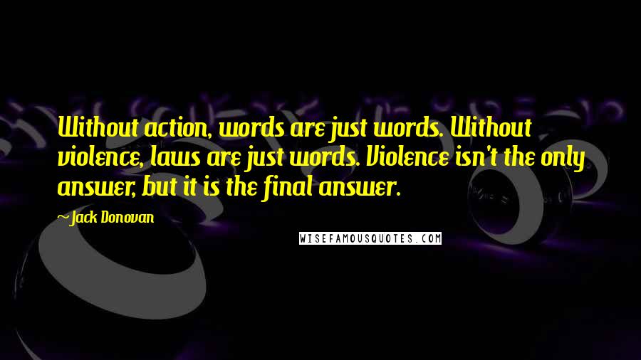 Jack Donovan Quotes: Without action, words are just words. Without violence, laws are just words. Violence isn't the only answer, but it is the final answer.