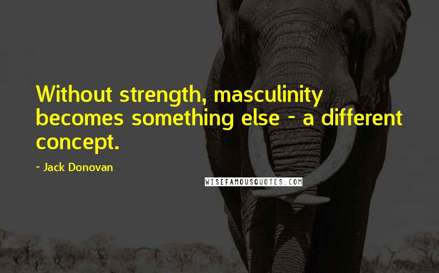 Jack Donovan Quotes: Without strength, masculinity becomes something else - a different concept.