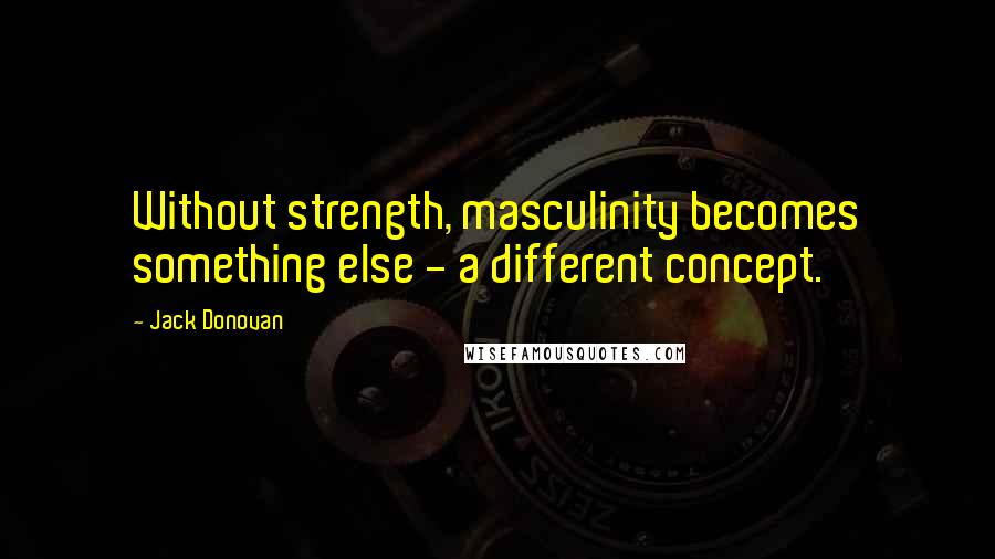 Jack Donovan Quotes: Without strength, masculinity becomes something else - a different concept.