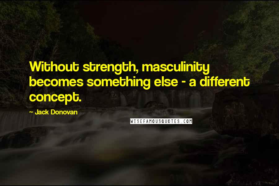 Jack Donovan Quotes: Without strength, masculinity becomes something else - a different concept.