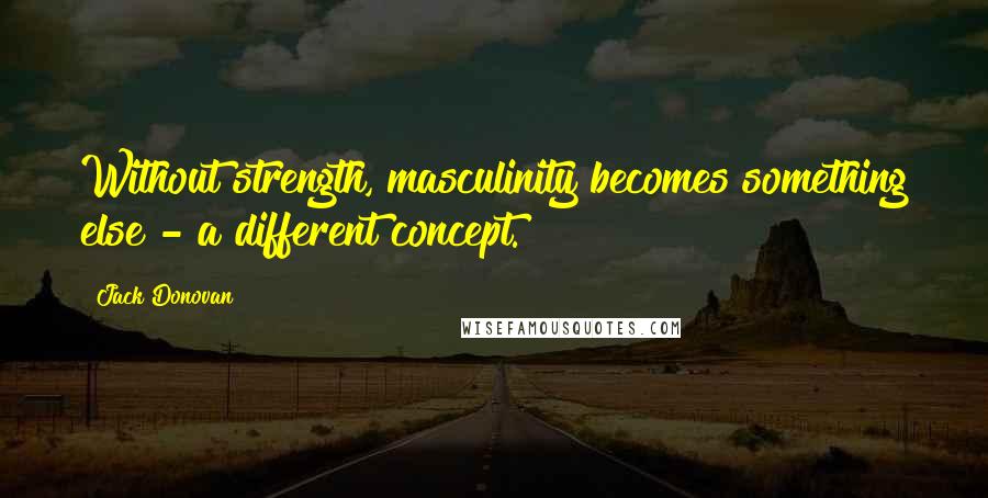 Jack Donovan Quotes: Without strength, masculinity becomes something else - a different concept.