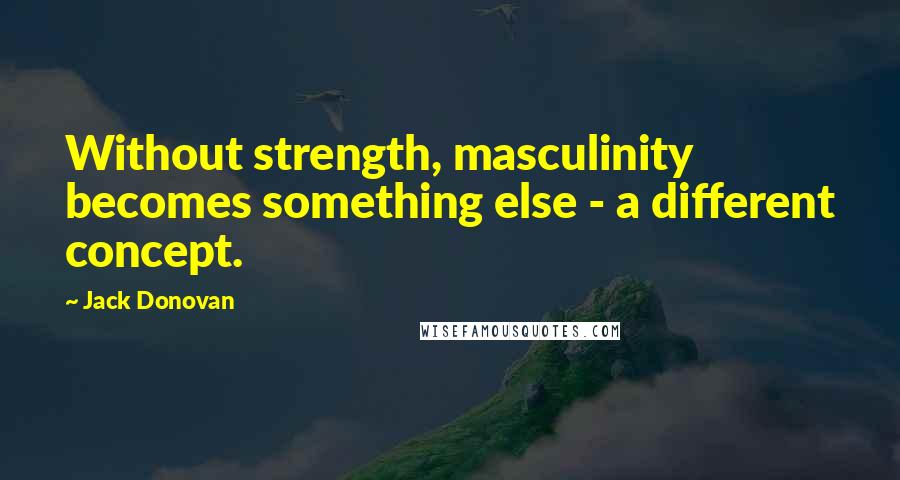 Jack Donovan Quotes: Without strength, masculinity becomes something else - a different concept.