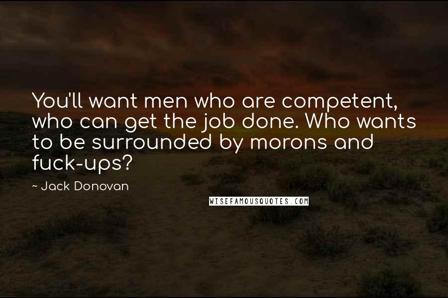 Jack Donovan Quotes: You'll want men who are competent, who can get the job done. Who wants to be surrounded by morons and fuck-ups?