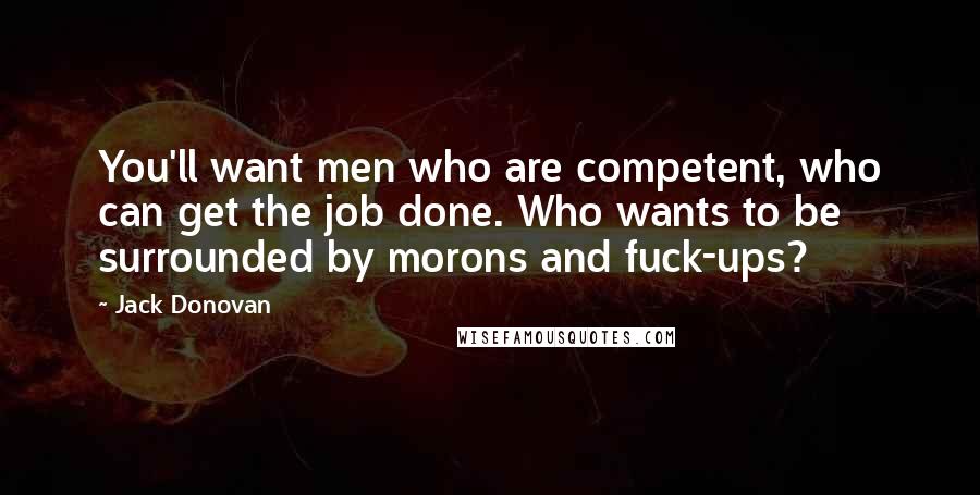 Jack Donovan Quotes: You'll want men who are competent, who can get the job done. Who wants to be surrounded by morons and fuck-ups?