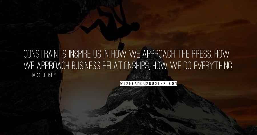 Jack Dorsey Quotes: Constraints inspire us in how we approach the press, how we approach business relationships, how we do everything.