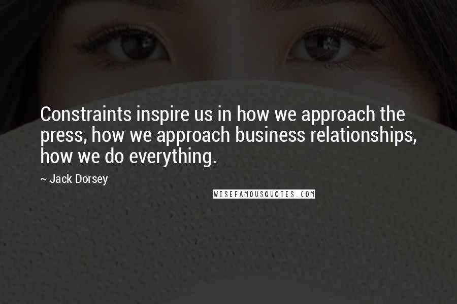 Jack Dorsey Quotes: Constraints inspire us in how we approach the press, how we approach business relationships, how we do everything.