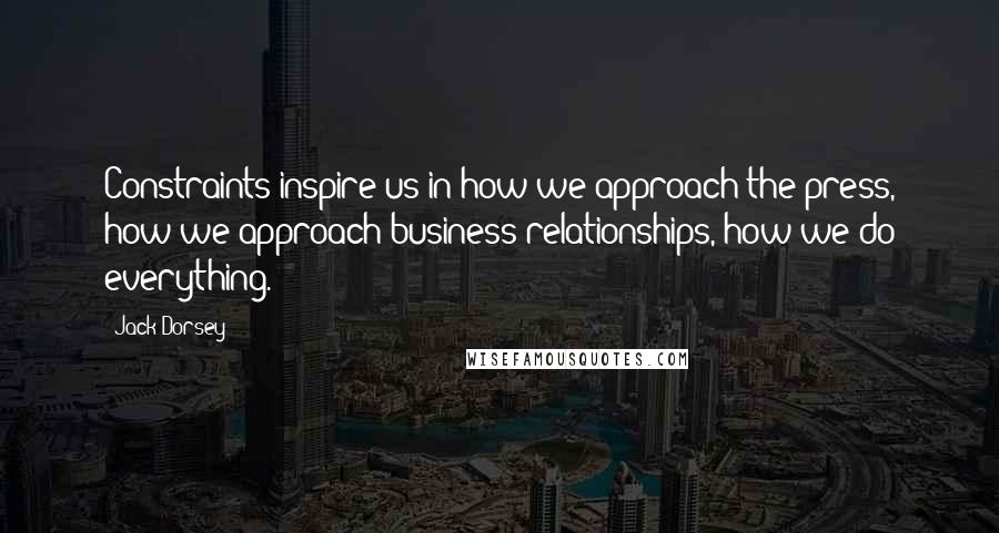 Jack Dorsey Quotes: Constraints inspire us in how we approach the press, how we approach business relationships, how we do everything.