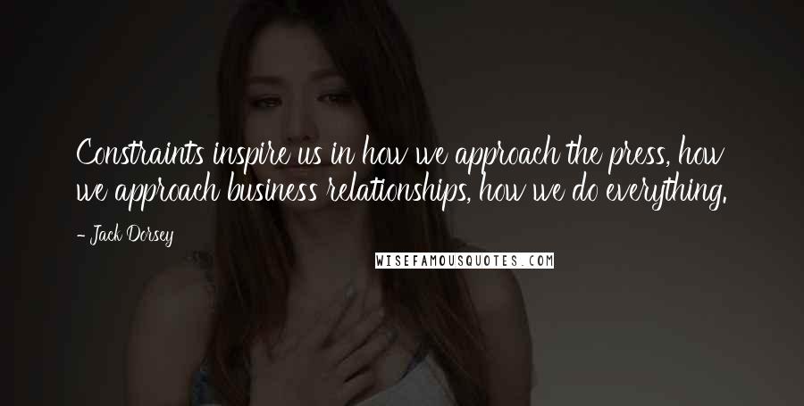 Jack Dorsey Quotes: Constraints inspire us in how we approach the press, how we approach business relationships, how we do everything.