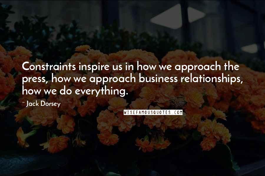 Jack Dorsey Quotes: Constraints inspire us in how we approach the press, how we approach business relationships, how we do everything.