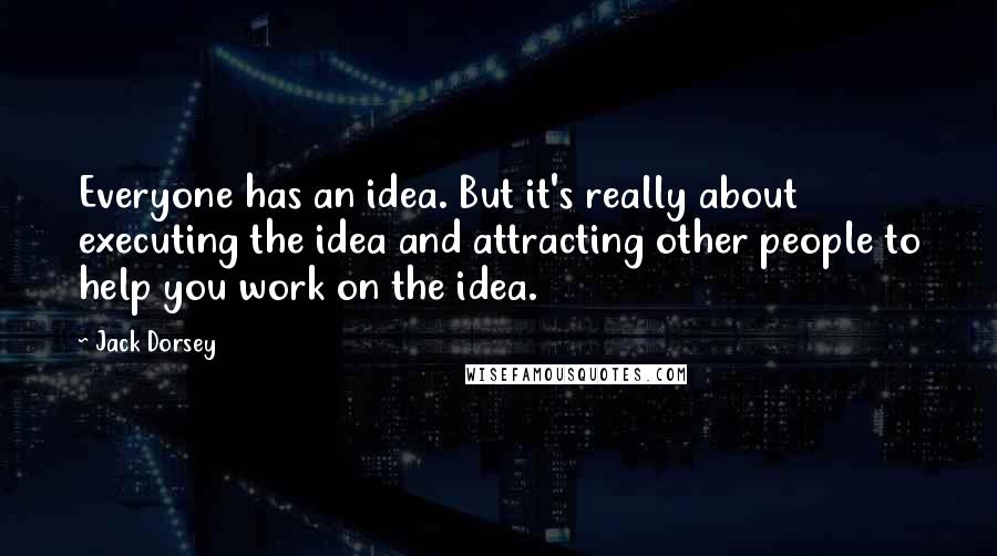 Jack Dorsey Quotes: Everyone has an idea. But it's really about executing the idea and attracting other people to help you work on the idea.