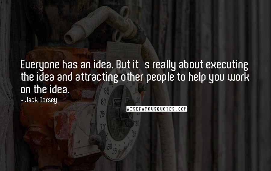 Jack Dorsey Quotes: Everyone has an idea. But it's really about executing the idea and attracting other people to help you work on the idea.
