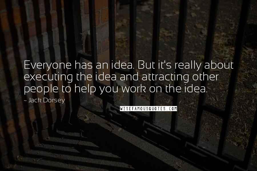 Jack Dorsey Quotes: Everyone has an idea. But it's really about executing the idea and attracting other people to help you work on the idea.