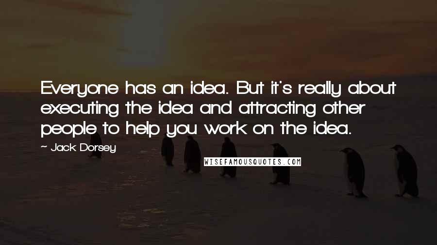 Jack Dorsey Quotes: Everyone has an idea. But it's really about executing the idea and attracting other people to help you work on the idea.