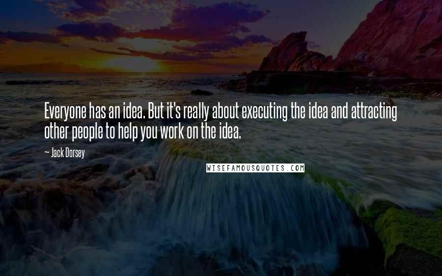 Jack Dorsey Quotes: Everyone has an idea. But it's really about executing the idea and attracting other people to help you work on the idea.