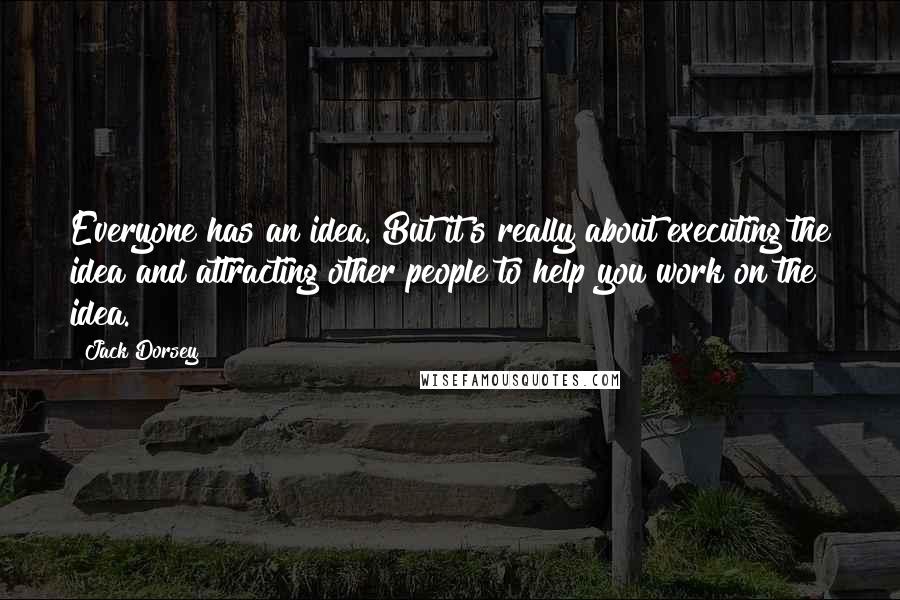 Jack Dorsey Quotes: Everyone has an idea. But it's really about executing the idea and attracting other people to help you work on the idea.