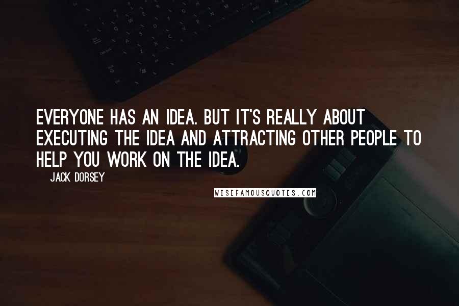 Jack Dorsey Quotes: Everyone has an idea. But it's really about executing the idea and attracting other people to help you work on the idea.